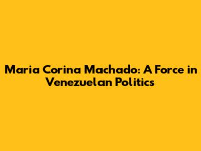Maria Corina Machado: A Force in Venezuelan Politics
