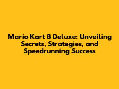 Mario Kart 8 Deluxe: Unveiling Secrets, Strategies, and Speedrunning Success