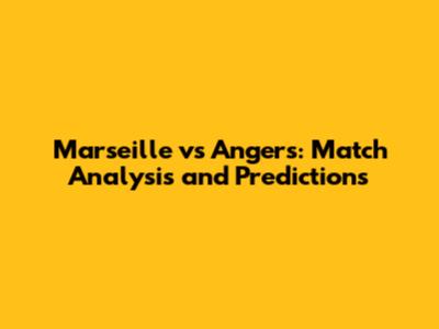 Marseille vs Angers: Match Analysis and Predictions