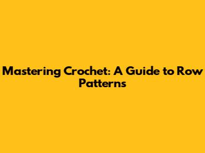 Mastering Crochet: A Guide to Row Patterns