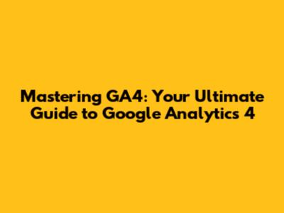 Mastering GA4: Your Ultimate Guide to Google Analytics 4
