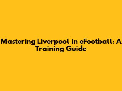 Mastering Liverpool in eFootball: A Training Guide