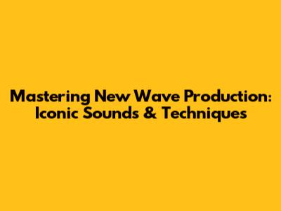 Mastering New Wave Production: Iconic Sounds & Techniques