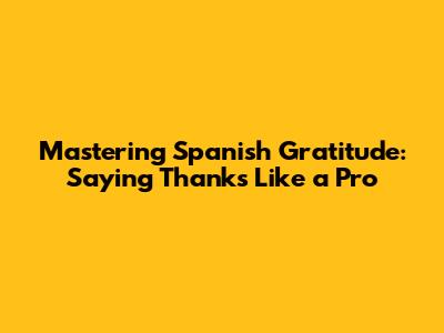 Mastering Spanish Gratitude: Saying 'Thanks' Like a Pro