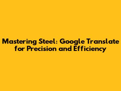 Mastering Steel: Google Translate for Precision and Efficiency