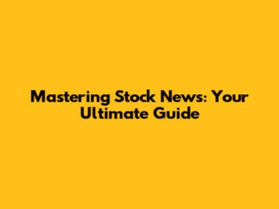 Mastering Stock News: Your Ultimate Guide