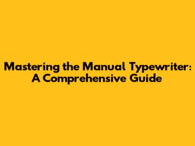 Mastering the Manual Typewriter: A Comprehensive Guide
