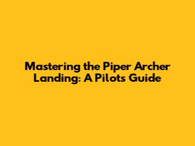 Mastering the Piper Archer Landing: A Pilot's Guide