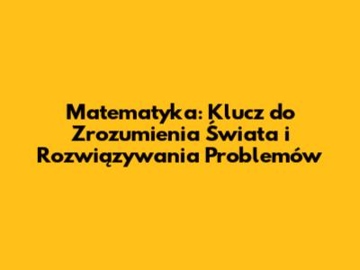 Matematyka: Klucz do Zrozumienia Świata i Rozwiązywania Problemów