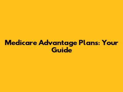 Medicare Advantage Plans: Your Guide