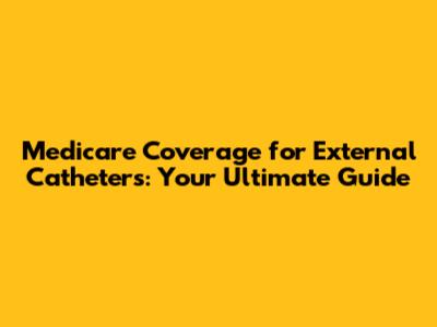 Medicare Coverage for External Catheters: Your Ultimate Guide