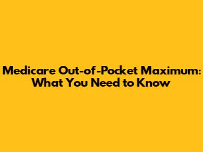 Medicare Out-of-Pocket Maximum: What You Need to Know