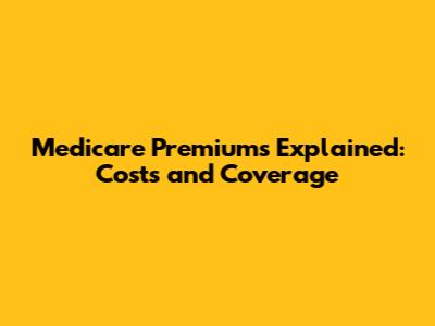 Medicare Premiums Explained: Costs and Coverage