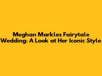 Meghan Markle's Fairytale Wedding: A Look at Her Iconic Style