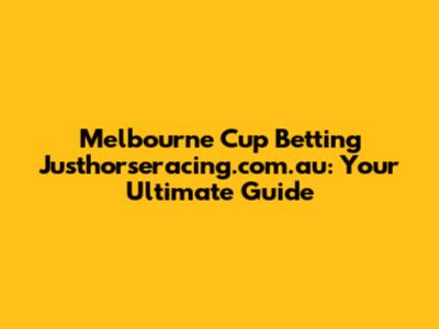 Melbourne Cup Betting Justhorseracing.com.au: Your Ultimate Guide