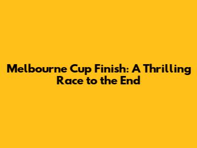 Melbourne Cup Finish: A Thrilling Race to the End