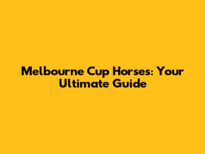 Melbourne Cup Horses: Your Ultimate Guide