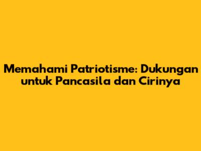 Memahami Patriotisme: Dukungan untuk Pancasila dan Cirinya