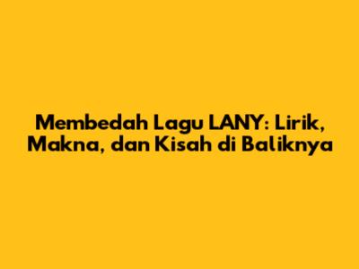 Membedah Lagu LANY: Lirik, Makna, dan Kisah di Baliknya