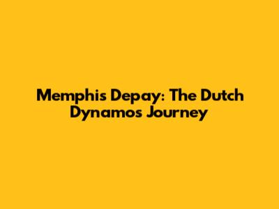 Memphis Depay: The Dutch Dynamo's Journey