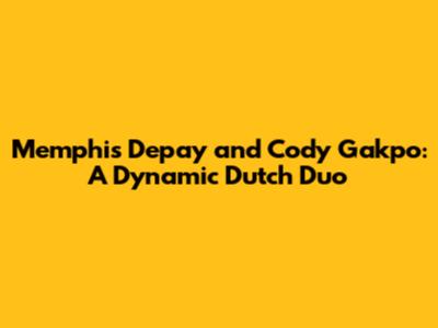 Memphis Depay and Cody Gakpo: A Dynamic Dutch Duo