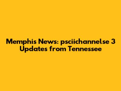 Memphis News: psciichannelse 3 Updates from Tennessee