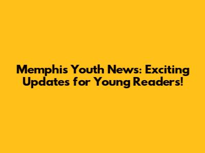 Memphis Youth News: Exciting Updates for Young Readers!