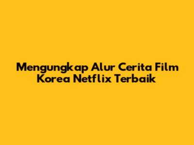 Mengungkap Alur Cerita Film Korea Netflix Terbaik
