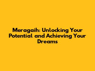 Meragaih: Unlocking Your Potential and Achieving Your Dreams