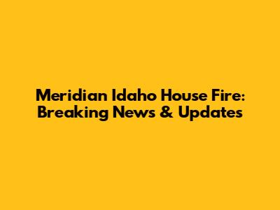 Meridian Idaho House Fire: Breaking News & Updates