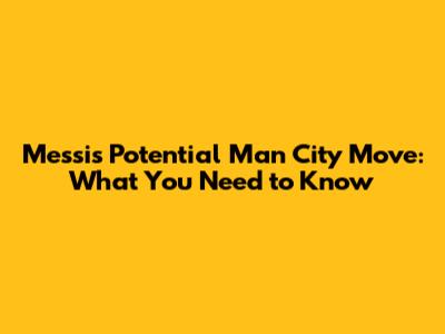 Messi's Potential Man City Move: What You Need to Know