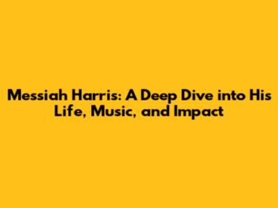 Messiah Harris: A Deep Dive into His Life, Music, and Impact