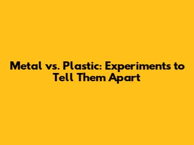 Metal vs. Plastic: Experiments to Tell Them Apart