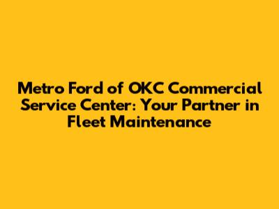 Metro Ford of OKC Commercial Service Center: Your Partner in Fleet Maintenance