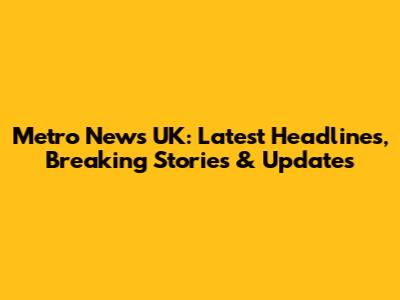 Metro News UK: Latest Headlines, Breaking Stories & Updates