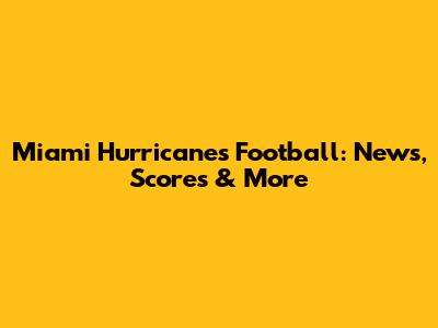 Miami Hurricanes Football: News, Scores & More
