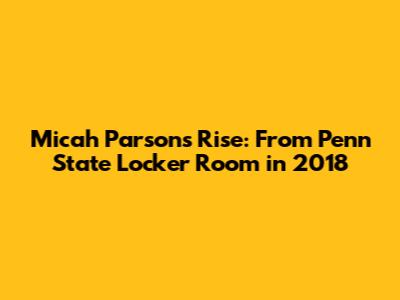 Micah Parsons' Rise: From Penn State Locker Room in 2018