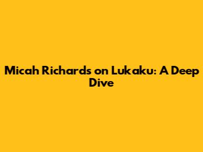 Micah Richards on Lukaku: A Deep Dive