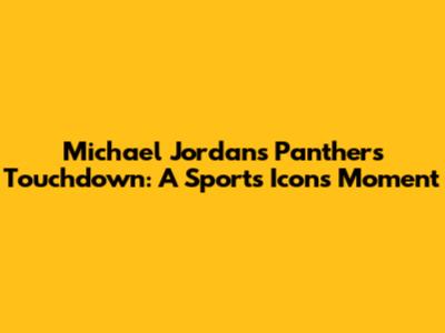 Michael Jordan's Panthers Touchdown: A Sports Icon's Moment
