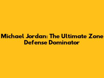 Michael Jordan: The Ultimate Zone Defense Dominator