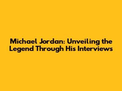Michael Jordan: Unveiling the Legend Through His Interviews