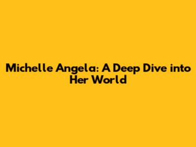 Michelle Angela: A Deep Dive into Her World