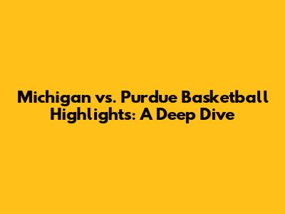 Michigan vs. Purdue Basketball Highlights: A Deep Dive