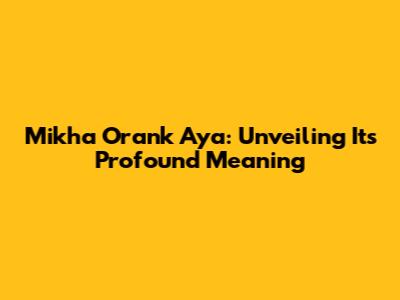 Mikha Orank Aya: Unveiling Its Profound Meaning