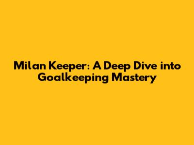 Milan Keeper: A Deep Dive into Goalkeeping Mastery