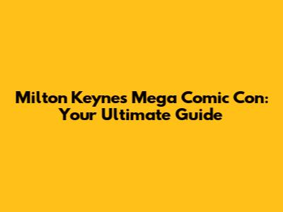 Milton Keynes Mega Comic Con: Your Ultimate Guide