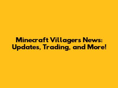 Minecraft Villagers News: Updates, Trading, and More!