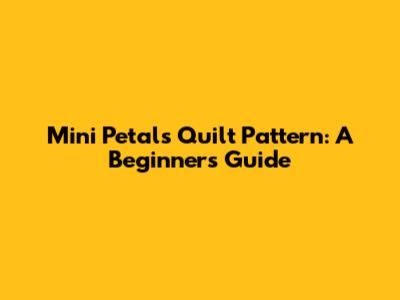 Mini Petals Quilt Pattern: A Beginner's Guide