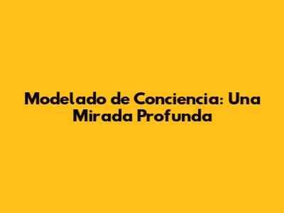 Modelado de Conciencia: Una Mirada Profunda