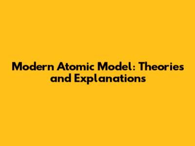 Modern Atomic Model: Theories and Explanations